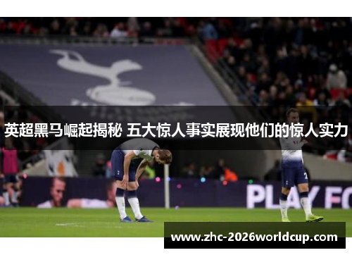 英超黑马崛起揭秘 五大惊人事实展现他们的惊人实力