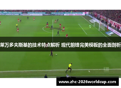 莱万多夫斯基的技术特点解析 现代前锋完美模板的全面剖析