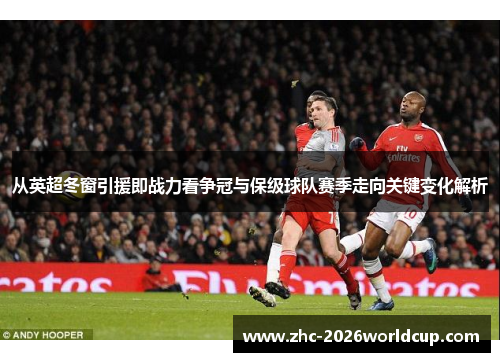 从英超冬窗引援即战力看争冠与保级球队赛季走向关键变化解析 从英超冬窗引援即战力看争冠与保级球队赛季走向关键变化解析