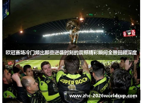 欧冠赛场冷门频出那些逆袭时刻的震撼精彩瞬间全景回顾深度