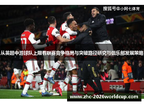 从英超中游球队上限看联赛竞争格局与突破路径研究与俱乐部发展策略