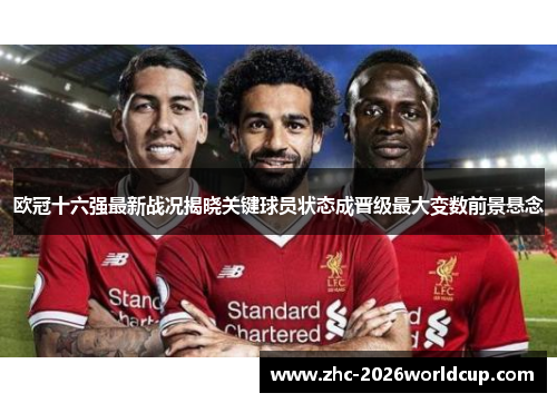 欧冠十六强最新战况揭晓关键球员状态成晋级最大变数前景悬念