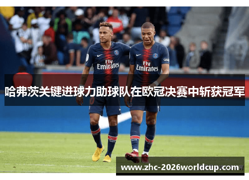 哈弗茨关键进球力助球队在欧冠决赛中斩获冠军 哈弗茨关键进球力助球队在欧冠决赛中斩获冠军