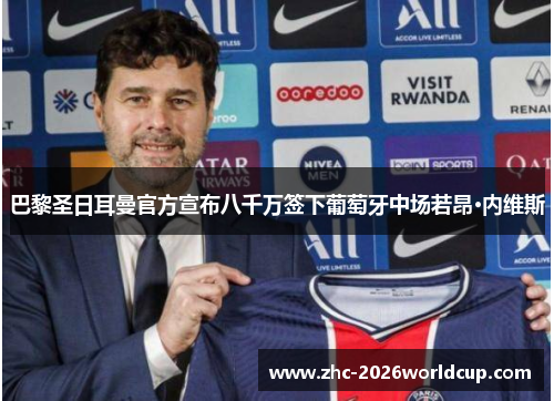 巴黎圣日耳曼官方宣布八千万签下葡萄牙中场若昂·内维斯