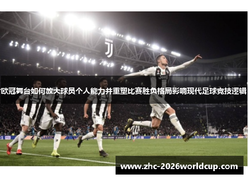 欧冠舞台如何放大球员个人能力并重塑比赛胜负格局影响现代足球竞技逻辑 欧冠舞台如何放大球员个人能力并重塑比赛胜负格局影响现代足球竞技逻辑
