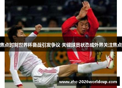 焦点时刻世界杯备战引发争议 关键球员状态成外界关注焦点