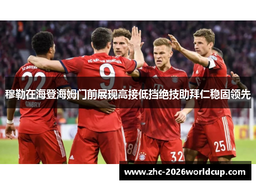 穆勒在海登海姆门前展现高接低挡绝技助拜仁稳固领先