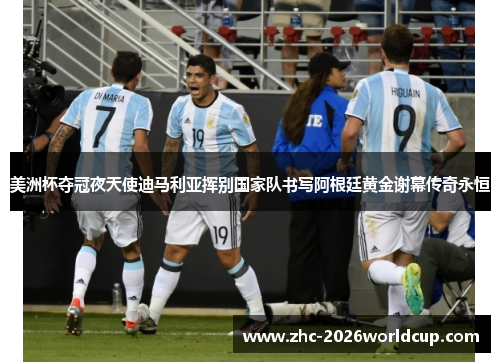 美洲杯夺冠夜天使迪马利亚挥别国家队书写阿根廷黄金谢幕传奇永恒