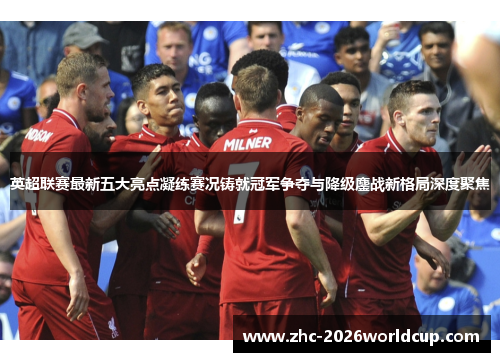 英超联赛最新五大亮点凝练赛况铸就冠军争夺与降级鏖战新格局深度聚焦