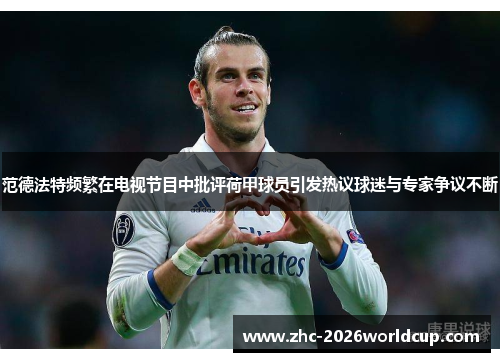 范德法特频繁在电视节目中批评荷甲球员引发热议球迷与专家争议不断 范德法特频繁在电视节目中批评荷甲球员引发热议球迷与专家争议不断