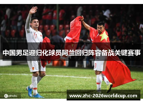 中国男足迎归化球员阿兰回归阵容备战关键赛事 中国男足迎归化球员阿兰回归阵容备战关键赛事