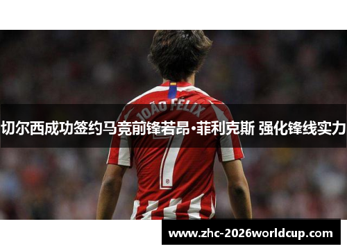 切尔西成功签约马竞前锋若昂·菲利克斯 强化锋线实力