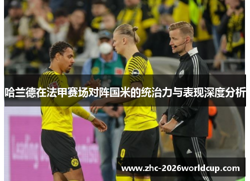 哈兰德在法甲赛场对阵国米的统治力与表现深度分析 哈兰德在法甲赛场对阵国米的统治力与表现深度分析