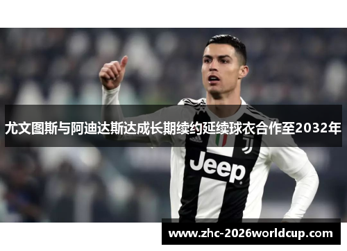 尤文图斯与阿迪达斯达成长期续约延续球衣合作至2032年