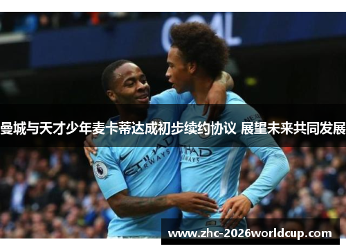 曼城与天才少年麦卡蒂达成初步续约协议 展望未来共同发展