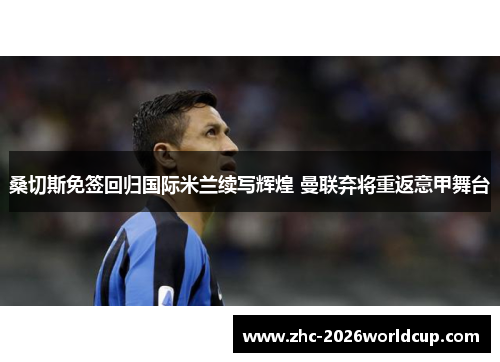 桑切斯免签回归国际米兰续写辉煌 曼联弃将重返意甲舞台