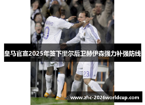 皇马官宣2025年签下里尔后卫赫伊森强力补强防线