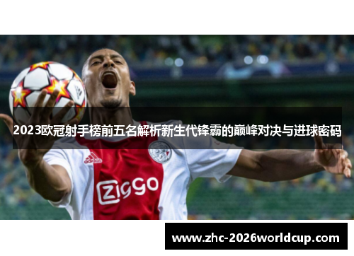 2023欧冠射手榜前五名解析新生代锋霸的巅峰对决与进球密码 2023欧冠射手榜前五名解析新生代锋霸的巅峰对决与进球密码