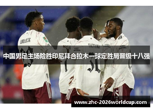 中国男足主场险胜印尼拜合拉木一球定胜局晋级十八强 中国男足主场险胜印尼拜合拉木一球定胜局晋级十八强