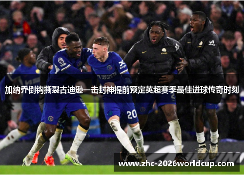 加纳乔倒钩撕裂古迪逊一击封神提前预定英超赛季最佳进球传奇时刻
