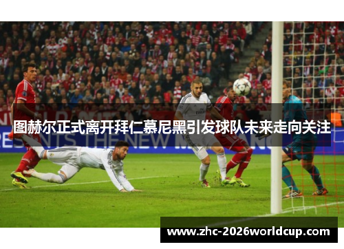 图赫尔正式离开拜仁慕尼黑引发球队未来走向关注