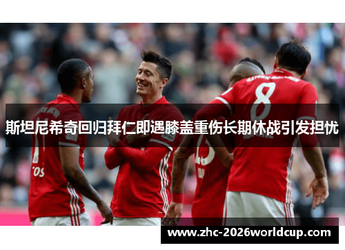 斯坦尼希奇回归拜仁即遇膝盖重伤长期休战引发担忧 斯坦尼希奇回归拜仁即遇膝盖重伤长期休战引发担忧