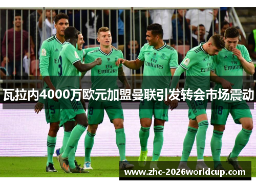 瓦拉内4000万欧元加盟曼联引发转会市场震动