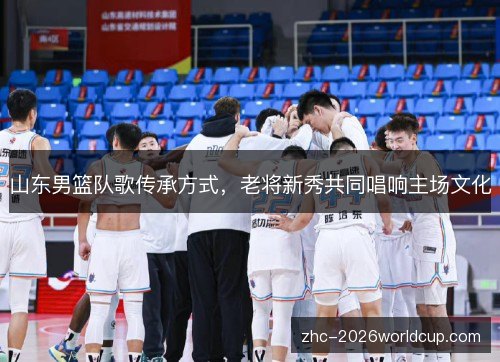 山东男篮队歌传承方式,老将新秀共同唱响主场文化 山东男篮队歌传承方式,老将新秀共同唱响主场文化